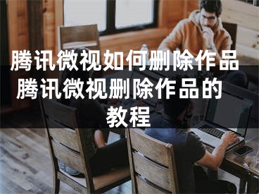 騰訊微視如何刪除作品 騰訊微視刪除作品的教程