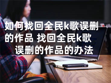 如何找回全民k歌誤刪的作品 找回全民k歌誤刪的作品的辦法