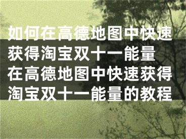 如何在高德地圖中快速獲得淘寶雙十一能量 在高德地圖中快速獲得淘寶雙十一能量的教程