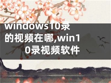 windows10錄的視頻在哪,win10錄視頻軟件