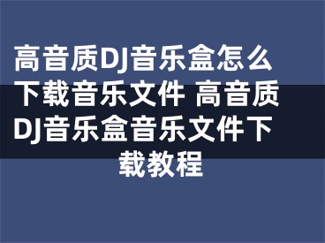 高音質(zhì)DJ音樂盒怎么下載音樂文件 高音質(zhì)DJ音樂盒音樂文件下載教程