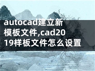 autocad建立新模板文件,cad2019樣板文件怎么設(shè)置