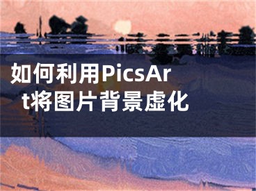 如何利用PicsArt將圖片背景虛化 