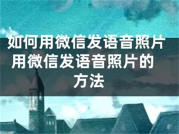 如何用微信發(fā)語音照片 用微信發(fā)語音照片的方法