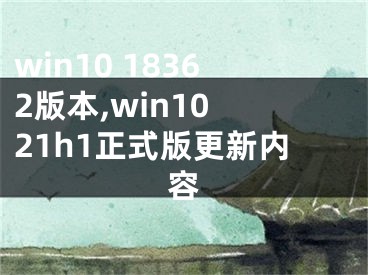 win10 18362版本,win10 21h1正式版更新內(nèi)容