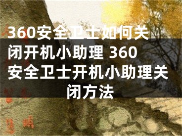 360安全衛(wèi)士如何關(guān)閉開機小助理 360安全衛(wèi)士開機小助理關(guān)閉方法