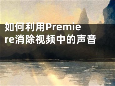 如何利用Premiere消除視頻中的聲音 