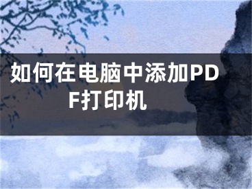 如何在電腦中添加PDF打印機(jī) 