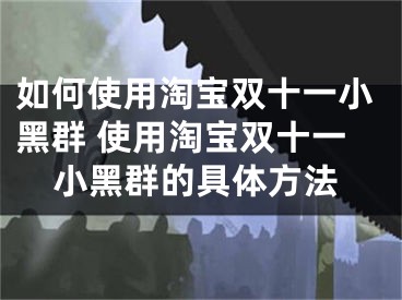 如何使用淘寶雙十一小黑群 使用淘寶雙十一小黑群的具體方法