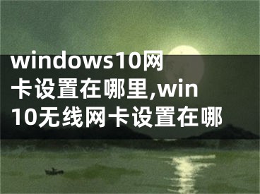 windows10網(wǎng)卡設(shè)置在哪里,win10無(wú)線(xiàn)網(wǎng)卡設(shè)置在哪