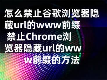 怎么禁止谷歌瀏覽器隱藏url的www前綴 禁止Chrome瀏覽器隱藏url的www前綴的方法