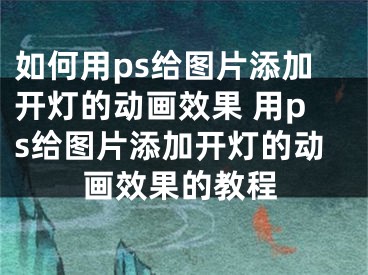 如何用ps給圖片添加開燈的動(dòng)畫效果 用ps給圖片添加開燈的動(dòng)畫效果的教程