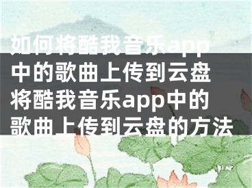 如何將酷我音樂app中的歌曲上傳到云盤 將酷我音樂app中的歌曲上傳到云盤的方法