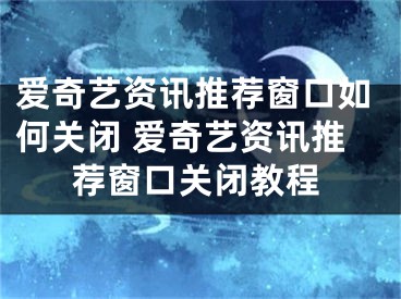 愛奇藝資訊推薦窗口如何關閉 愛奇藝資訊推薦窗口關閉教程