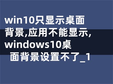 win10只顯示桌面背景,應(yīng)用不能顯示,windows10桌面背景設(shè)置不了_1