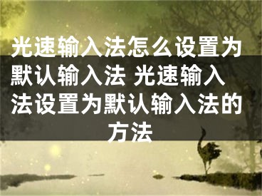 光速輸入法怎么設置為默認輸入法 光速輸入法設置為默認輸入法的方法