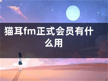 貓耳fm正式會(huì)員有什么用