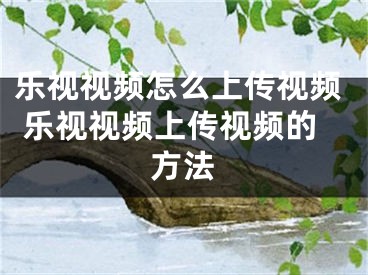 樂(lè)視視頻怎么上傳視頻 樂(lè)視視頻上傳視頻的方法