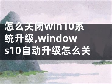 怎么關(guān)閉win10系統(tǒng)升級(jí),windows10自動(dòng)升級(jí)怎么關(guān)