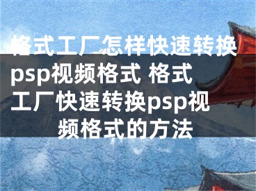 格式工廠怎樣快速轉(zhuǎn)換psp視頻格式 格式工廠快速轉(zhuǎn)換psp視頻格式的方法