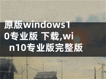 原版windows10專業(yè)版 下載,win10專業(yè)版完整版