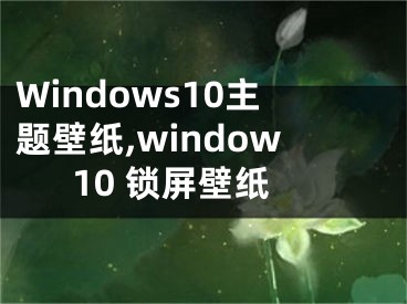 Windows10主題壁紙,window10 鎖屏壁紙