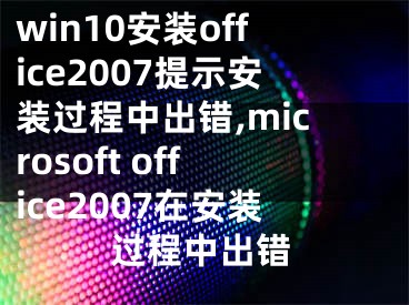 win10安裝office2007提示安裝過程中出錯,microsoft office2007在安裝過程中出錯