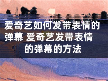 愛奇藝如何發(fā)帶表情的彈幕 愛奇藝發(fā)帶表情的彈幕的方法