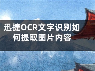 迅捷OCR文字識別如何提取圖片內容 