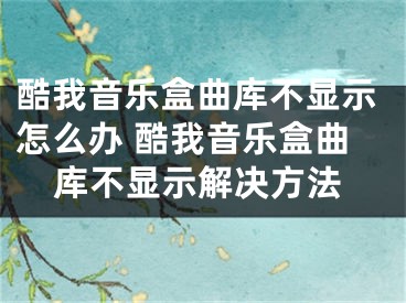 酷我音樂盒曲庫不顯示怎么辦 酷我音樂盒曲庫不顯示解決方法