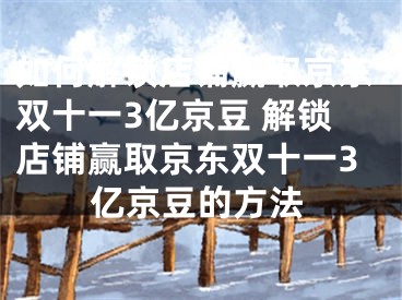 如何解鎖店鋪贏取京東雙十一3億京豆 解鎖店鋪贏取京東雙十一3億京豆的方法