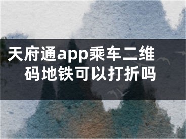 天府通app乘車二維碼地鐵可以打折嗎