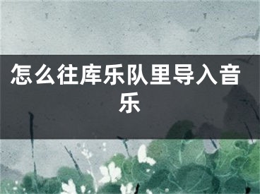 怎么往庫樂隊(duì)里導(dǎo)入音樂