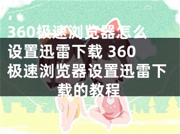 360極速瀏覽器怎么設(shè)置迅雷下載 360極速瀏覽器設(shè)置迅雷下載的教程