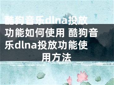 酷狗音樂dlna投放功能如何使用 酷狗音樂dlna投放功能使用方法