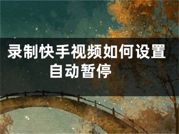 錄制快手視頻如何設(shè)置自動(dòng)暫停 