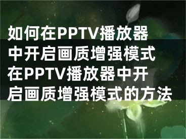 如何在PPTV播放器中開(kāi)啟畫(huà)質(zhì)增強(qiáng)模式 在PPTV播放器中開(kāi)啟畫(huà)質(zhì)增強(qiáng)模式的方法