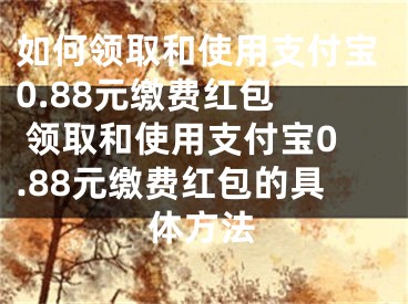 如何領(lǐng)取和使用支付寶0.88元繳費(fèi)紅包  領(lǐng)取和使用支付寶0.88元繳費(fèi)紅包的具體方法