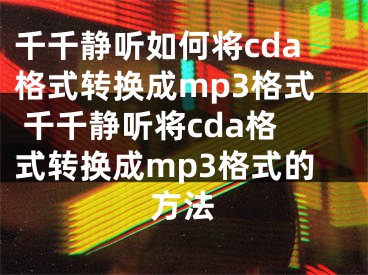 千千靜聽如何將cda格式轉(zhuǎn)換成mp3格式 千千靜聽將cda格式轉(zhuǎn)換成mp3格式的方法