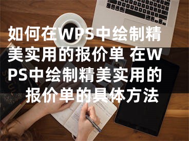 如何在WPS中繪制精美實(shí)用的報(bào)價(jià)單 在WPS中繪制精美實(shí)用的報(bào)價(jià)單的具體方法