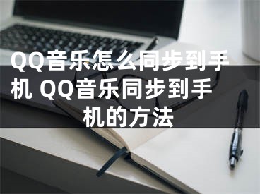 QQ音樂怎么同步到手機 QQ音樂同步到手機的方法