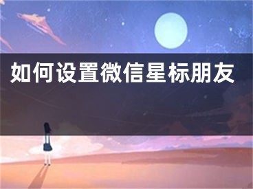 如何設(shè)置微信星標(biāo)朋友 