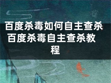 百度殺毒如何自主查殺 百度殺毒自主查殺教程