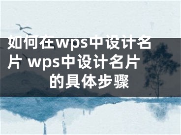 如何在wps中設(shè)計(jì)名片 wps中設(shè)計(jì)名片的具體步驟