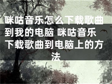 咪咕音樂怎么下載歌曲到我的電腦 咪咕音樂下載歌曲到電腦上的方法