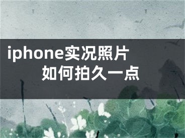 iphone實(shí)況照片如何拍久一點(diǎn)