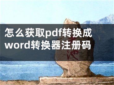 怎么獲取pdf轉(zhuǎn)換成word轉(zhuǎn)換器注冊(cè)碼