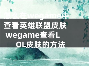 怎么在wegame中查看英雄聯(lián)盟皮膚   wegame查看LOL皮膚的方法