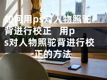 如何用ps對人物照駝背進行校正   用ps對人物照駝背進行校正的方法