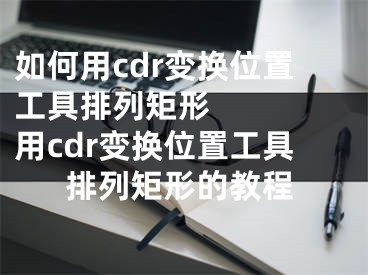 如何用cdr變換位置工具排列矩形    用cdr變換位置工具排列矩形的教程